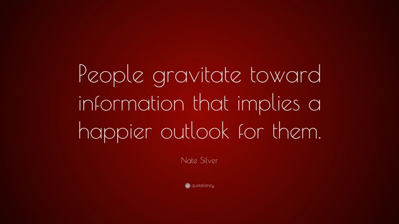 Nate Silver Quote: “People gravitate toward information that implies a happier outlook for them.”