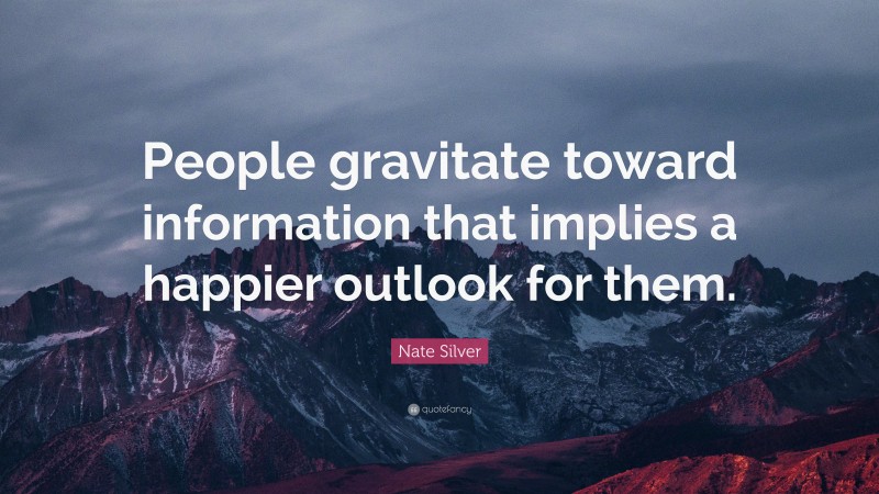 Nate Silver Quote: “People gravitate toward information that implies a happier outlook for them.”