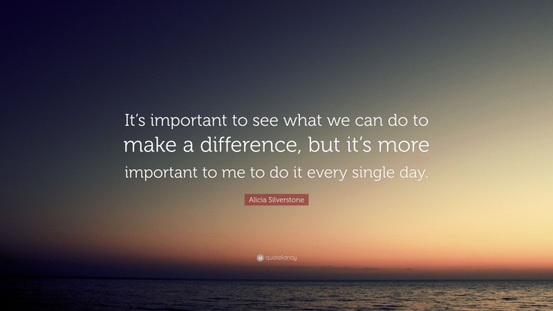 Alicia Silverstone Quote: “It’s important to see what we can do to make a difference, but it’s more important to me to do it every single day.”