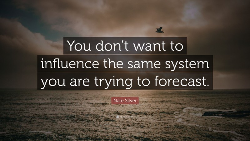 Nate Silver Quote: “You don’t want to influence the same system you are trying to forecast.”
