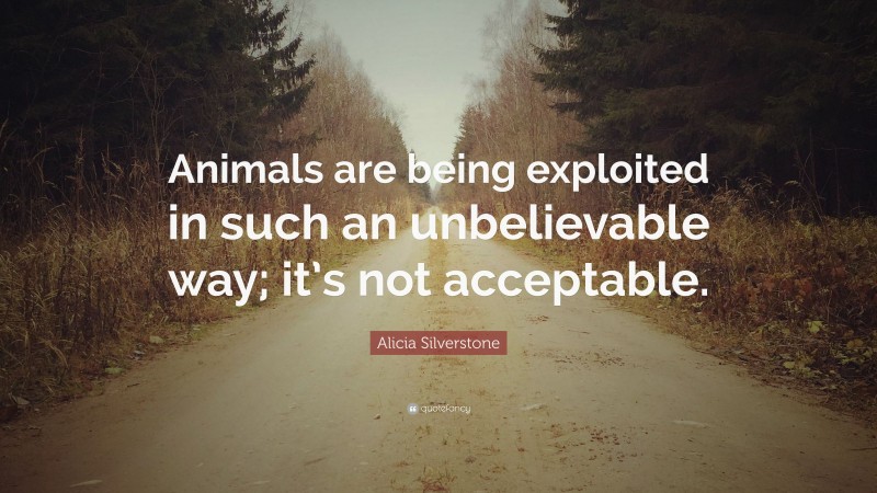 Alicia Silverstone Quote: “Animals are being exploited in such an unbelievable way; it’s not acceptable.”