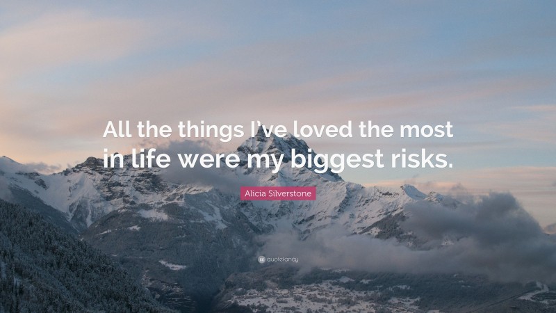 Alicia Silverstone Quote: “All the things I’ve loved the most in life were my biggest risks.”