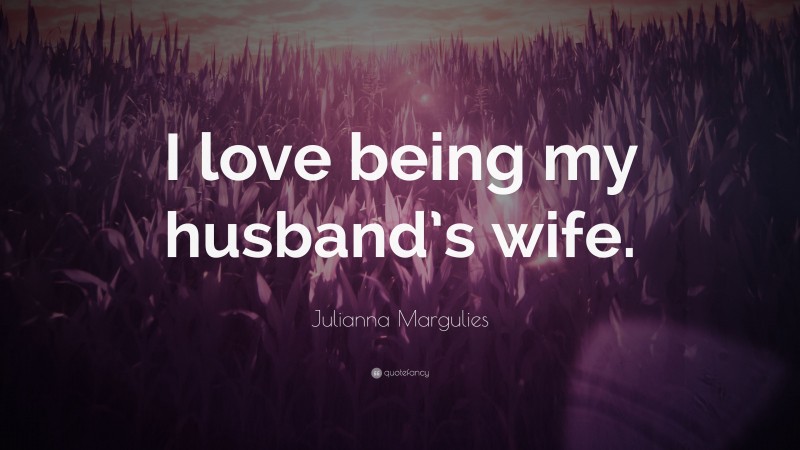 Julianna Margulies Quote: “I love being my husband’s wife.”