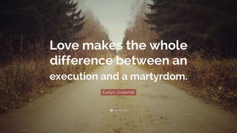Evelyn Underhill Quote: “Love makes the whole difference between an execution and a martyrdom.”