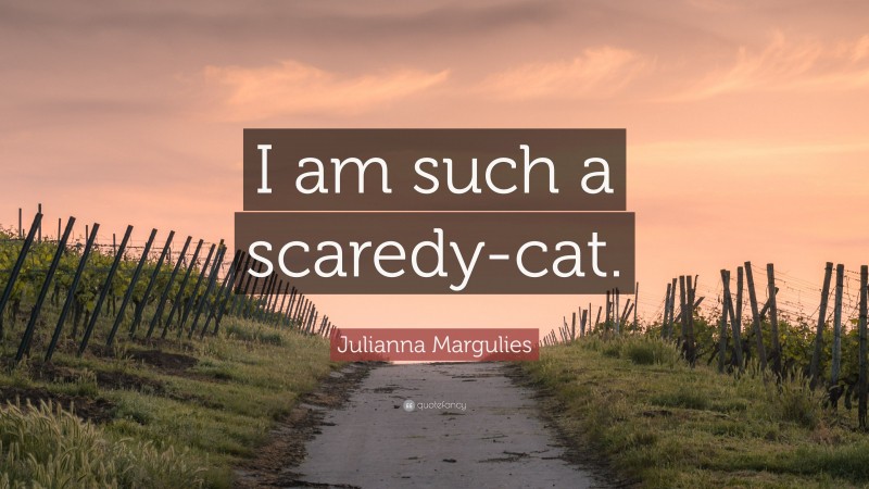 Julianna Margulies Quote: “I am such a scaredy-cat.”