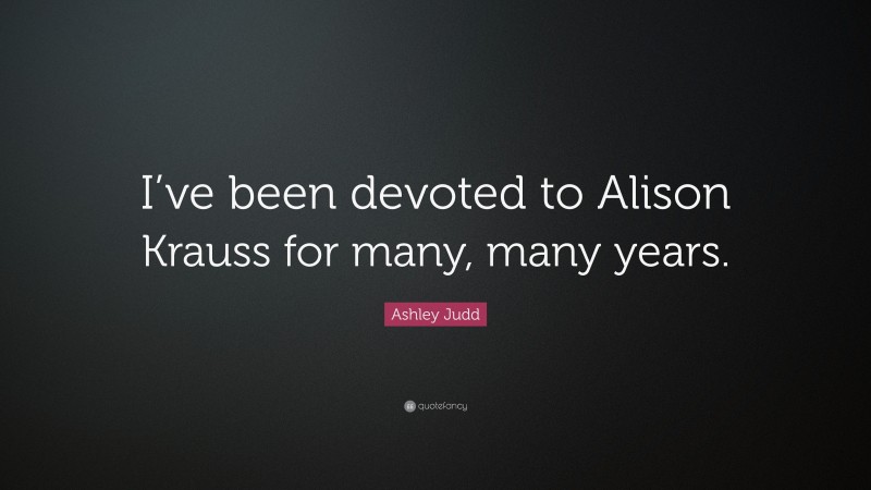 Ashley Judd Quote: “I’ve been devoted to Alison Krauss for many, many years.”