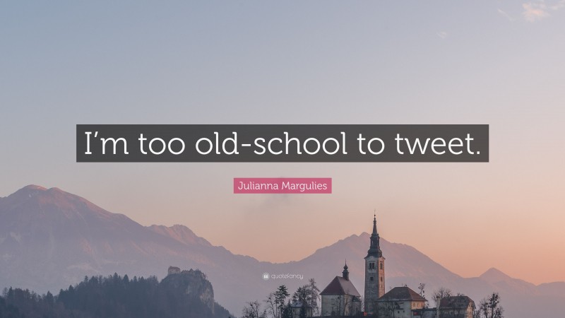 Julianna Margulies Quote: “I’m too old-school to tweet.”