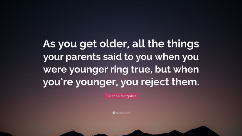 Julianna Margulies Quote: “As you get older, all the things your parents said to you when you were younger ring true, but when you’re younger, you reject them.”