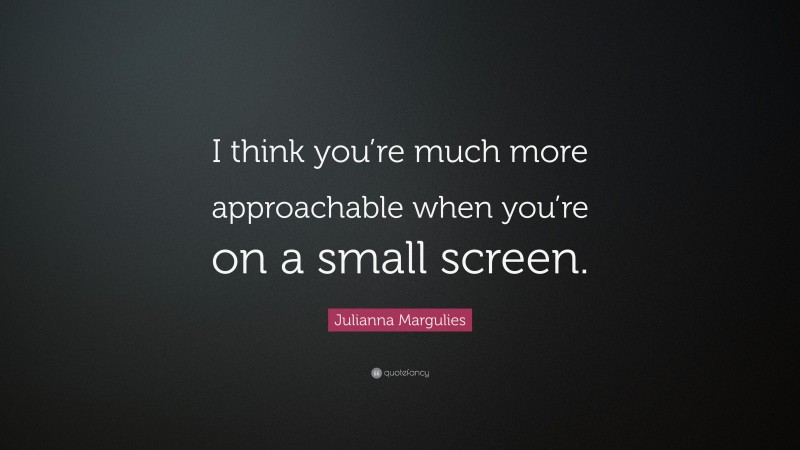Julianna Margulies Quote: “I think you’re much more approachable when you’re on a small screen.”