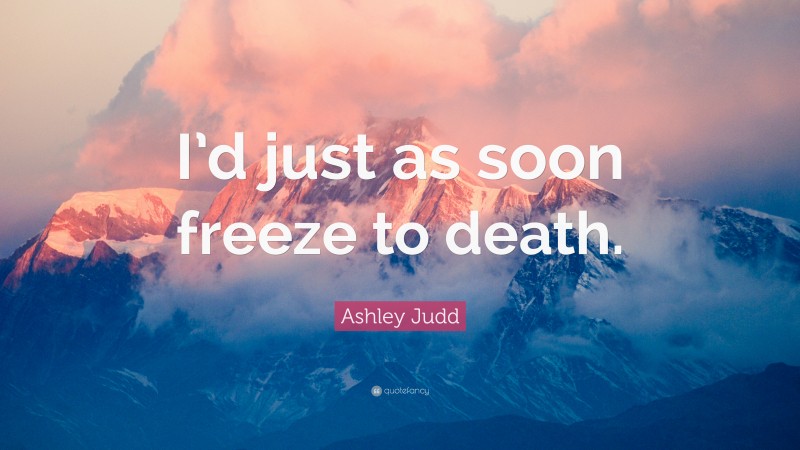 Ashley Judd Quote: “I’d just as soon freeze to death.”