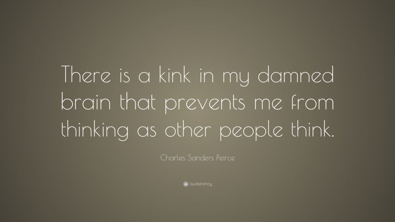 Charles Sanders Peirce Quote: “There is a kink in my damned brain that prevents me from thinking as other people think.”