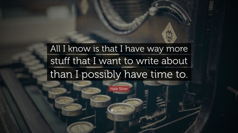 Nate Silver Quote: “All I know is that I have way more stuff that I want to write about than I possibly have time to.”