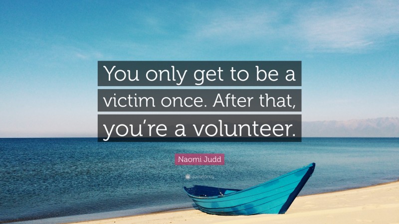 Naomi Judd Quote: “You only get to be a victim once. After that, you’re a volunteer.”
