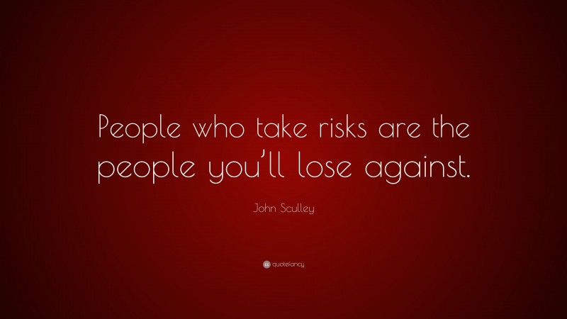 John Sculley Quote: “People who take risks are the people you’ll lose against.”