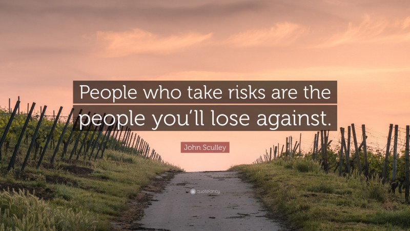 John Sculley Quote: “People who take risks are the people you’ll lose against.”