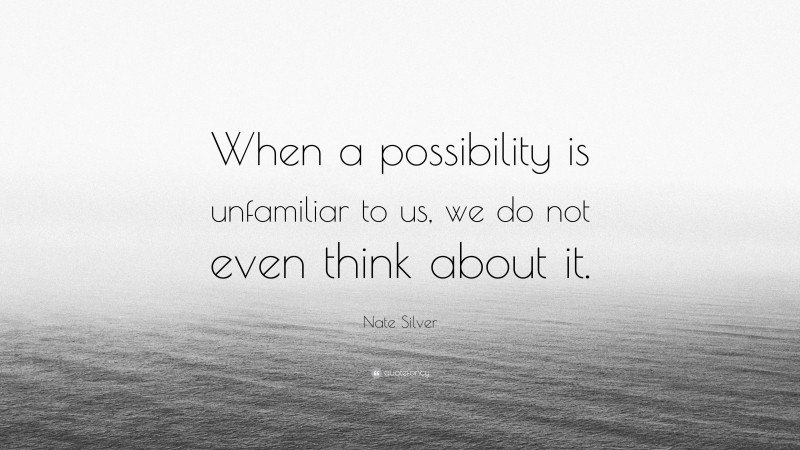Nate Silver Quote: “When a possibility is unfamiliar to us, we do not even think about it.”