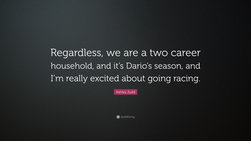 Ashley Judd Quote: “Regardless, we are a two career household, and it’s Dario’s season, and I’m really excited about going racing.”