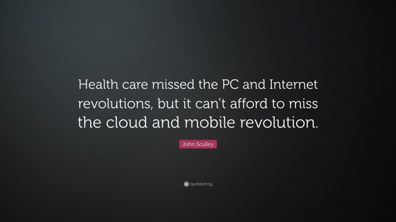 John Sculley Quote: “Health care missed the PC and Internet revolutions, but it can’t afford to miss the cloud and mobile revolution.”