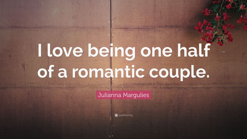 Julianna Margulies Quote: “I love being one half of a romantic couple.”
