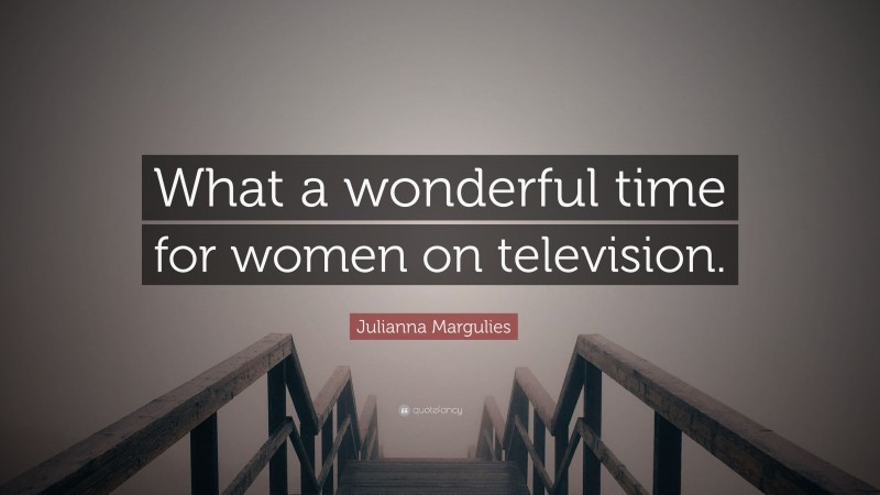 Julianna Margulies Quote: “What a wonderful time for women on television.”