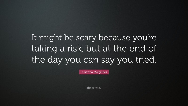 Julianna Margulies Quote: “It might be scary because you’re taking a risk, but at the end of the day you can say you tried.”