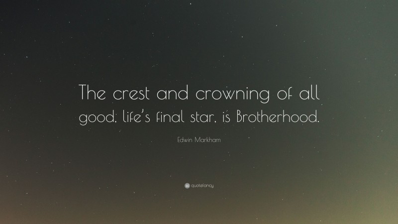 Edwin Markham Quote: “The crest and crowning of all good, life’s final star, is Brotherhood.”