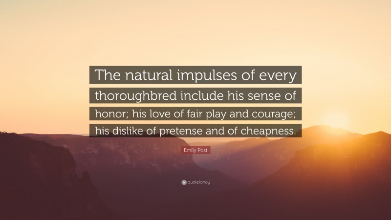 Emily Post Quote: “The natural impulses of every thoroughbred include his sense of honor; his love of fair play and courage; his dislike of pretense and of cheapness.”