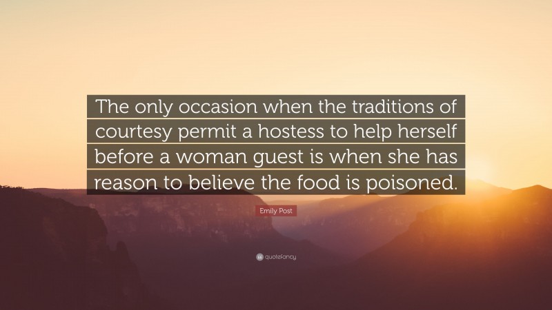 Emily Post Quote: “The only occasion when the traditions of courtesy permit a hostess to help herself before a woman guest is when she has reason to believe the food is poisoned.”