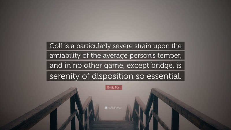Emily Post Quote: “Golf is a particularly severe strain upon the amiability of the average person’s temper, and in no other game, except bridge, is serenity of disposition so essential.”