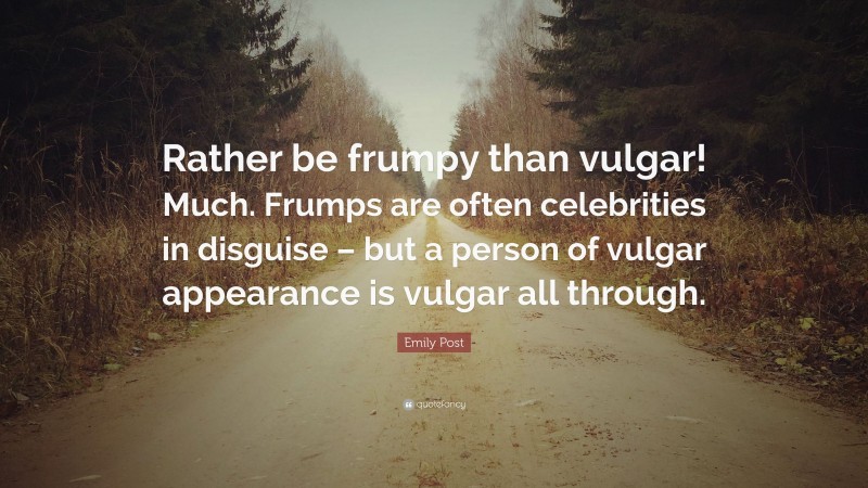 Emily Post Quote: “Rather be frumpy than vulgar! Much. Frumps are often celebrities in disguise – but a person of vulgar appearance is vulgar all through.”