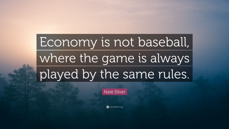 Nate Silver Quote: “Economy is not baseball, where the game is always played by the same rules.”