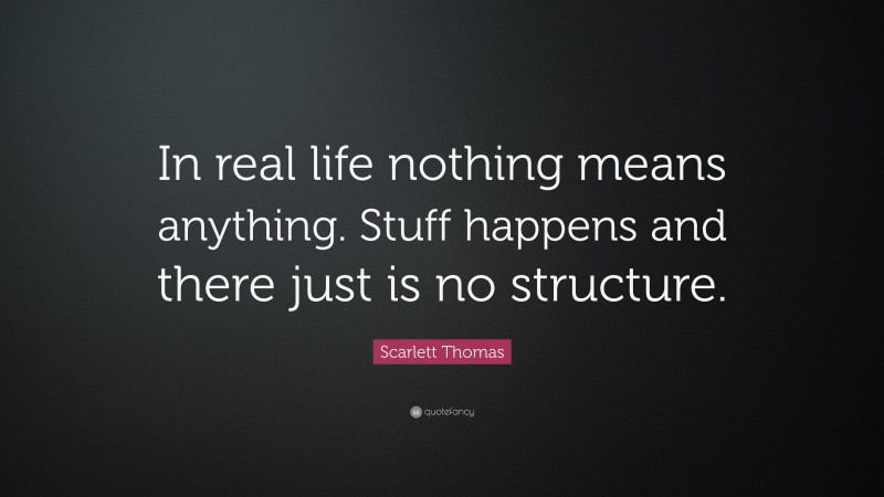 Scarlett Thomas Quote: “In real life nothing means anything. Stuff happens and there just is no structure.”