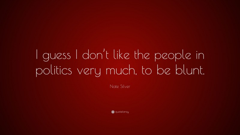 Nate Silver Quote: “I guess I don’t like the people in politics very much, to be blunt.”
