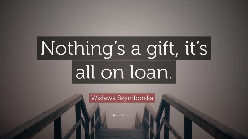 Wisława Szymborska Quote: “Nothing’s a gift, it’s all on loan.”