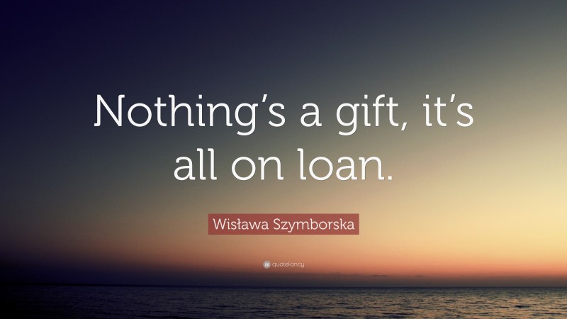 Wisława Szymborska Quote: “Nothing’s a gift, it’s all on loan.”