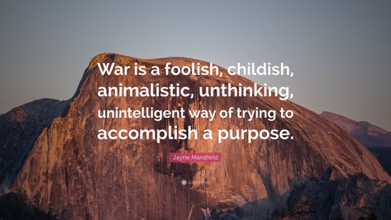 Jayne Mansfield Quote: “War is a foolish, childish, animalistic, unthinking, unintelligent way of trying to accomplish a purpose.”