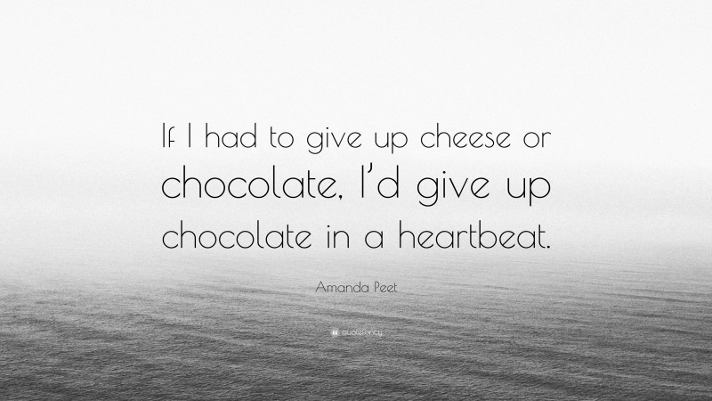 Amanda Peet Quote: “If I had to give up cheese or chocolate, I’d give up chocolate in a heartbeat.”
