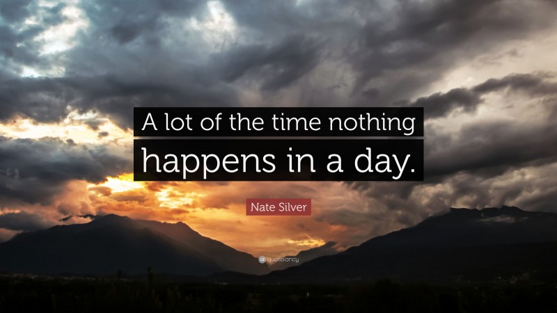Nate Silver Quote: “A lot of the time nothing happens in a day.”