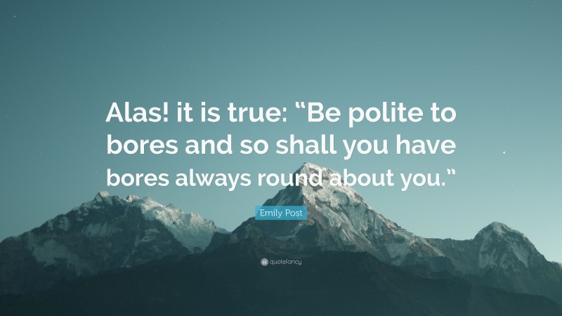 Emily Post Quote: “Alas! it is true: “Be polite to bores and so shall you have bores always round about you.””