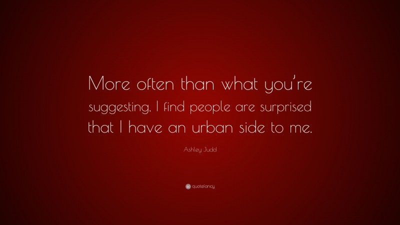 Ashley Judd Quote: “More often than what you’re suggesting, I find people are surprised that I have an urban side to me.”