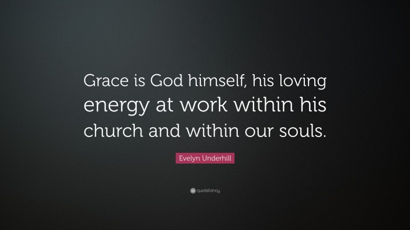 Evelyn Underhill Quote: “Grace is God himself, his loving energy at work within his church and within our souls.”