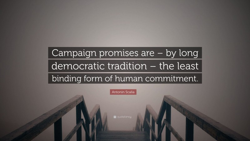 Antonin Scalia Quote: “Campaign promises are – by long democratic tradition – the least binding form of human commitment.”