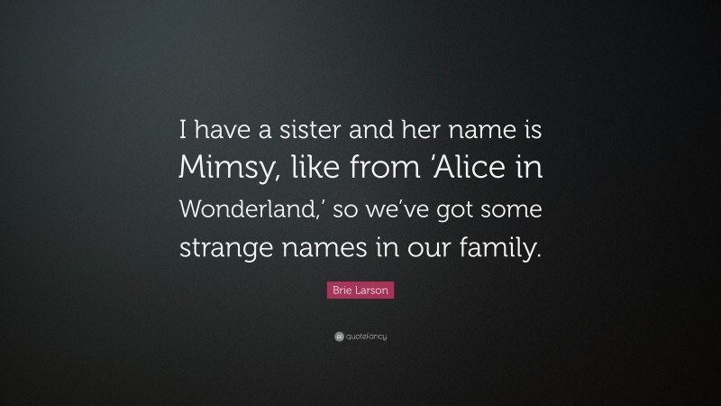 Brie Larson Quote: “I have a sister and her name is Mimsy, like from ‘Alice in Wonderland,’ so we’ve got some strange names in our family.”