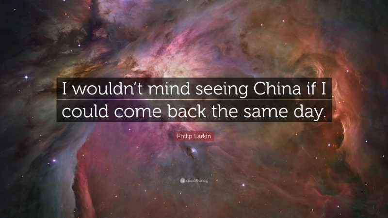 Philip Larkin Quote: “I wouldn’t mind seeing China if I could come back the same day.”