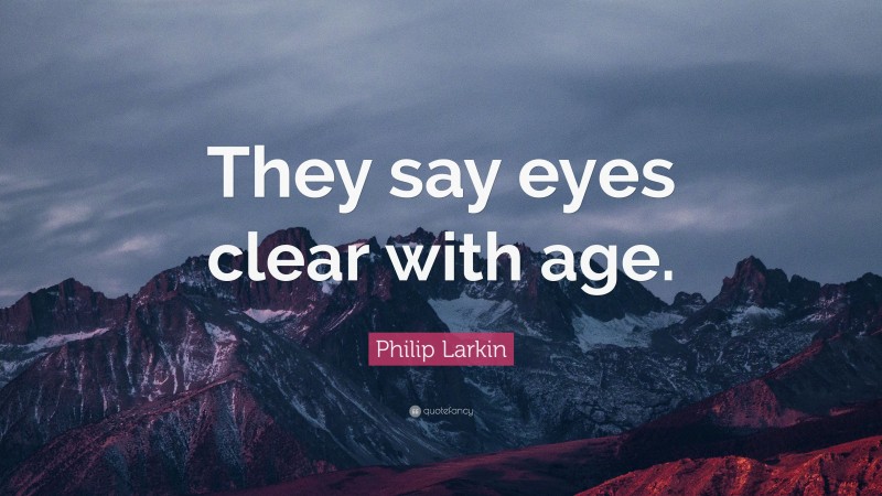 Philip Larkin Quote: “They say eyes clear with age.”