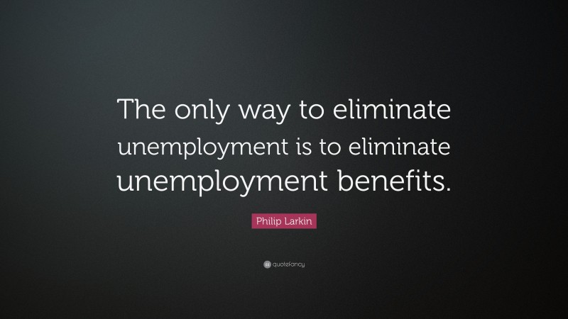 Philip Larkin Quote: “The only way to eliminate unemployment is to eliminate unemployment benefits.”