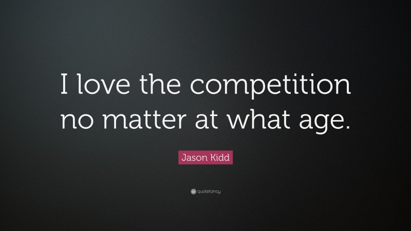 Jason Kidd Quote: “I love the competition no matter at what age.”