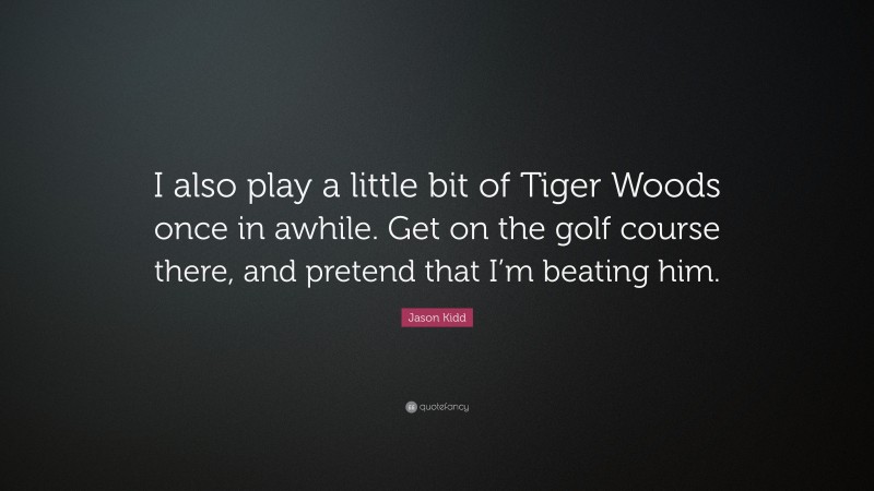 Jason Kidd Quote: “I also play a little bit of Tiger Woods once in awhile. Get on the golf course there, and pretend that I’m beating him.”