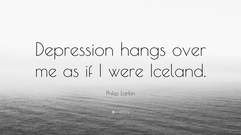 Philip Larkin Quote: “Depression hangs over me as if I were Iceland.”