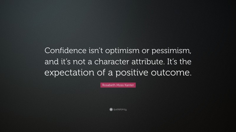 Rosabeth Moss Kanter Quote: “Confidence isn’t optimism or pessimism, and it’s not a character attribute. It’s the expectation of a positive outcome.”